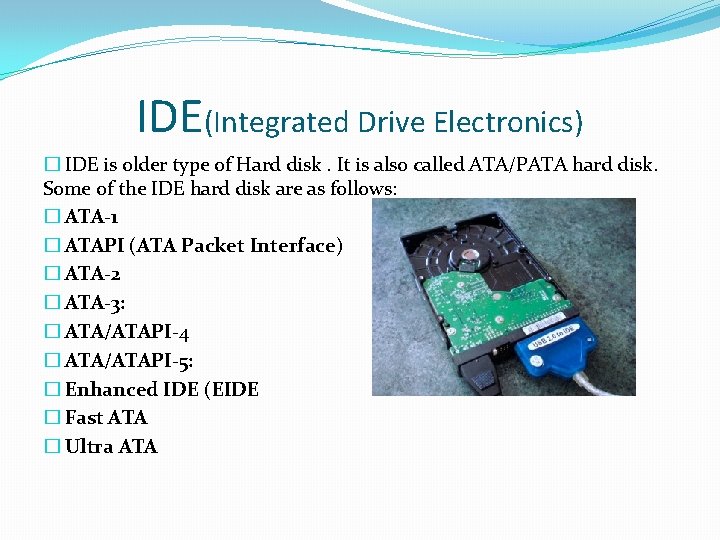 IDE(Integrated Drive Electronics) � IDE is older type of Hard disk. It is also