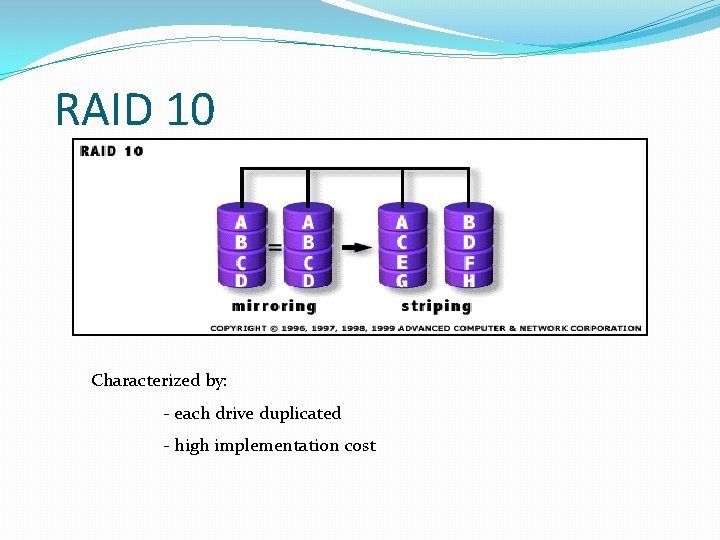 RAID 10 Characterized by: - each drive duplicated - high implementation cost 