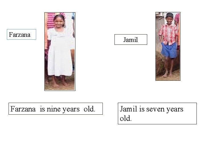 Farzana is nine years old. Jamil is seven years old. 