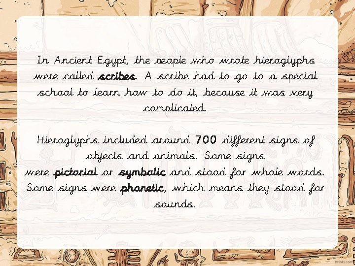 In Ancient Egypt, the people who wrote hieroglyphs were called scribes. A scribe had