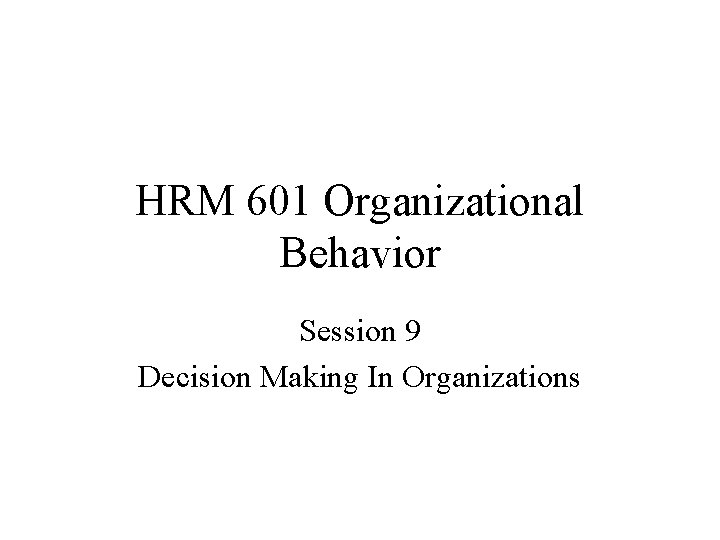 HRM 601 Organizational Behavior Session 9 Decision Making In Organizations 