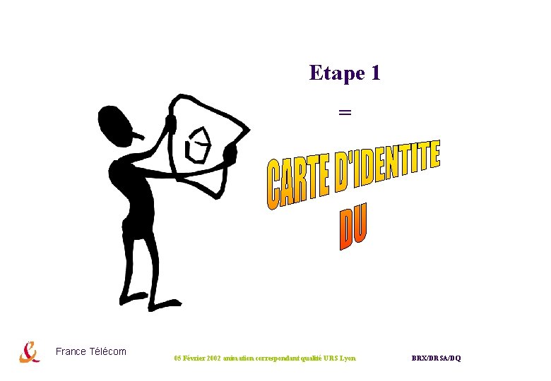 Etape 1 = France Télécom 05 Février 2002 animation correspondant qualité URS Lyon BRX/DRSA/DQ Etape 1 = France Télécom 05 Février 2002 animation correspondant qualité URS Lyon BRX/DRSA/DQ