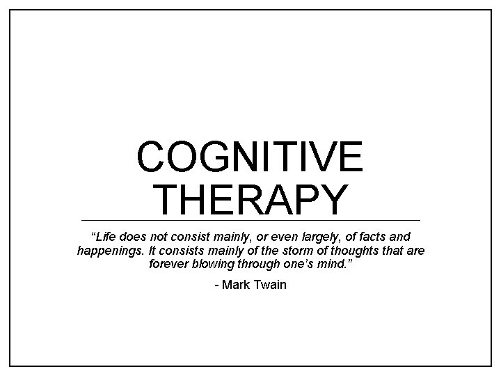 COGNITIVE THERAPY “Life does not consist mainly, or even largely, of facts and happenings.