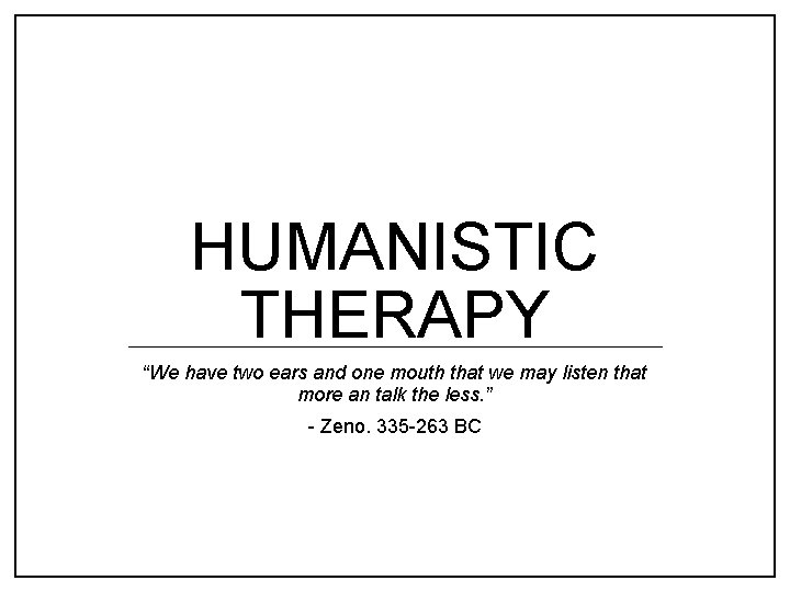 HUMANISTIC THERAPY “We have two ears and one mouth that we may listen that