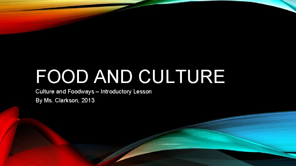 FOOD AND CULTURE Culture and Foodways – Introductory Lesson By Ms. Clarkson, 2013 