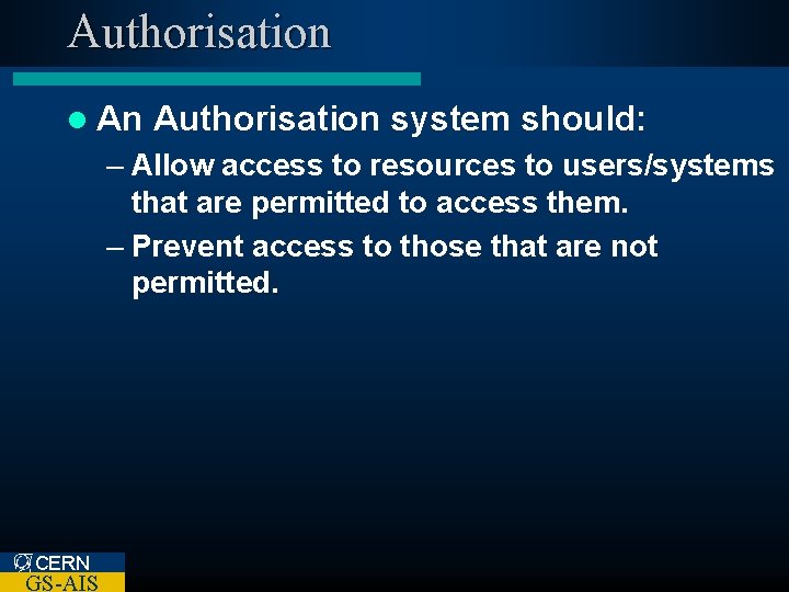Authorisation l An Authorisation system should: – Allow access to resources to users/systems that