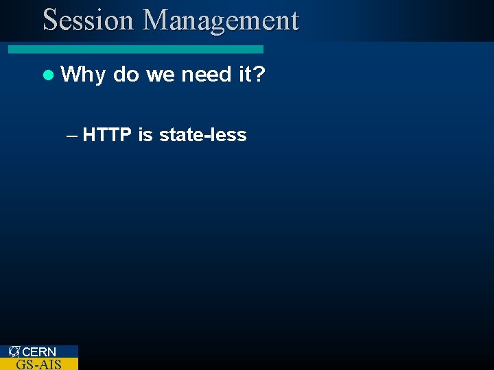 Session Management l Why do we need it? – HTTP is state-less CERN GS-AIS