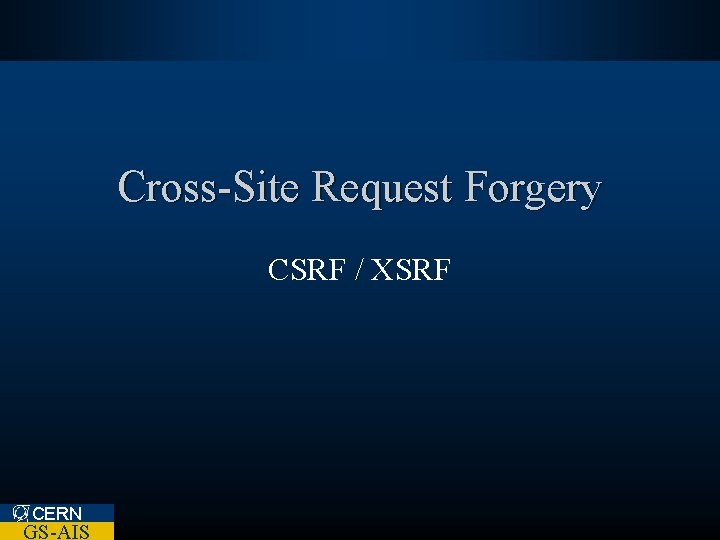Cross-Site Request Forgery CSRF / XSRF CERN GS-AIS 