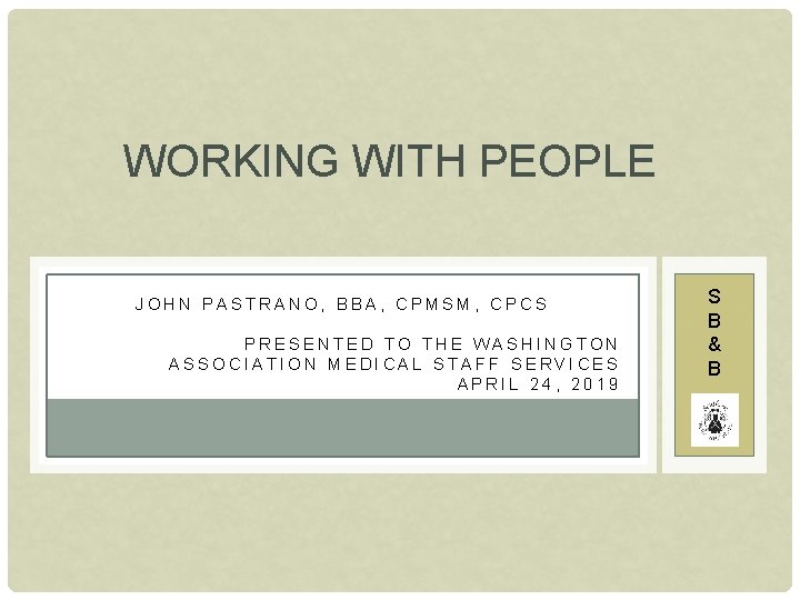 WORKING WITH PEOPLE JOHN PASTRANO, BBA, CPMSM, CPCS PRESENTED TO THE WASHINGTON ASSOCIATION MEDICAL