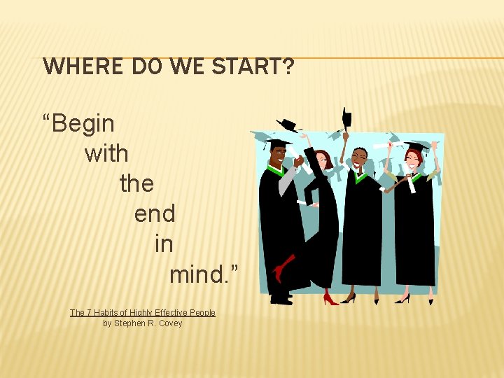 WHERE DO WE START? “Begin with the end in mind. ” The 7 Habits