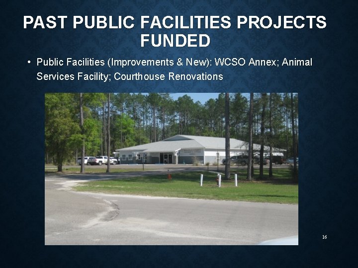 PAST PUBLIC FACILITIES PROJECTS FUNDED • Public Facilities (Improvements & New): WCSO Annex; Animal