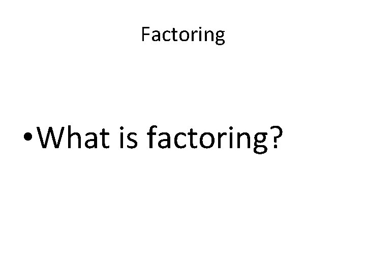 Factoring • What is factoring? Factoring • What is factoring?