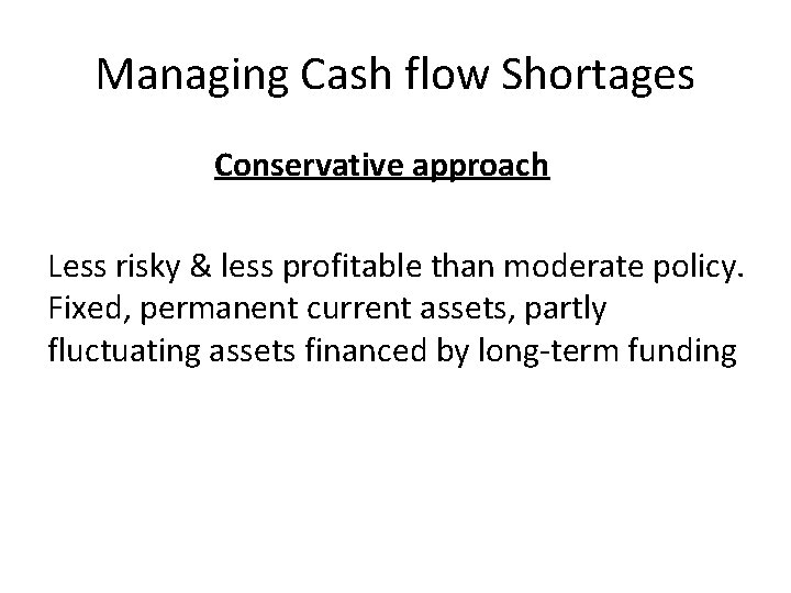 Managing Cash flow Shortages Conservative approach Less risky & less profitable than moderate policy. Managing Cash flow Shortages Conservative approach Less risky & less profitable than moderate policy.