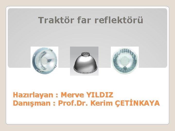 Traktör far reflektörü Hazırlayan : Merve YILDIZ Danışman : Prof. Dr. Kerim ÇETİNKAYA 