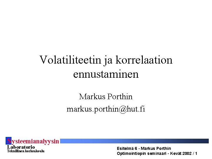 Volatiliteetin ja korrelaation ennustaminen Markus Porthin markus. porthin@hut. fi S ysteemianalyysin Laboratorio Teknillinen korkeakoulu