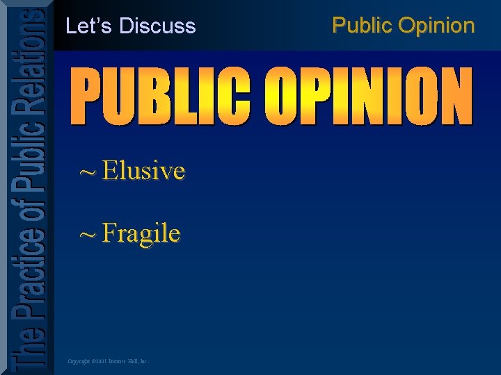 Let’s Discuss Public Opinion ~ Elusive ~ Fragile Copyright © 2001 Prentice Hall, Inc.