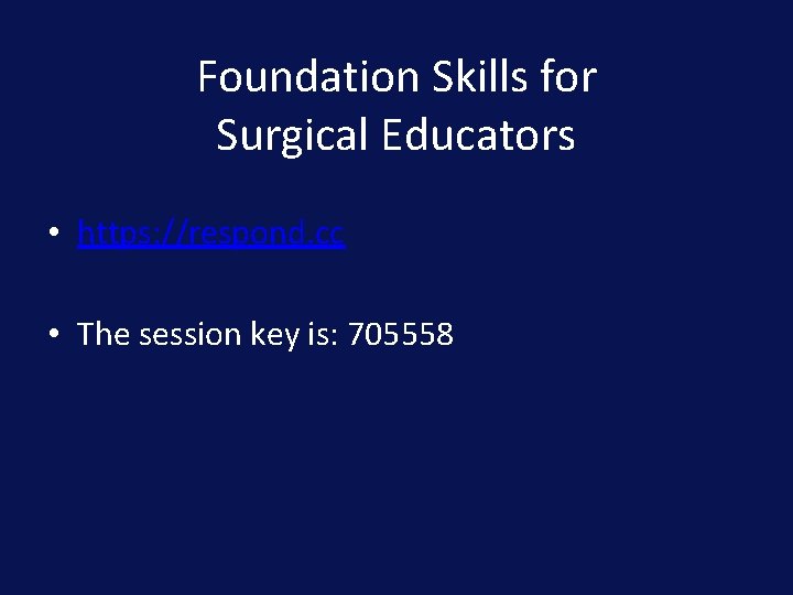 Foundation Skills for Surgical Educators • https: //respond. cc • The session key is: