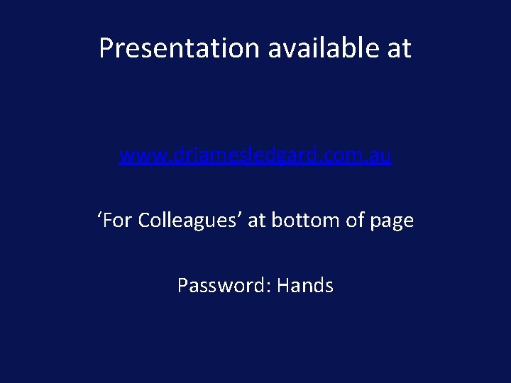 Presentation available at www. drjamesledgard. com. au ‘For Colleagues’ at bottom of page Password: