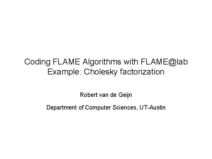 Coding FLAME Algorithms with FLAME@lab Example: Cholesky factorization Robert van de Geijn Department of