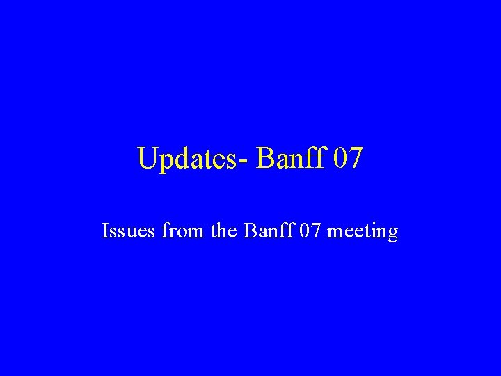 Updates- Banff 07 Issues from the Banff 07 meeting 