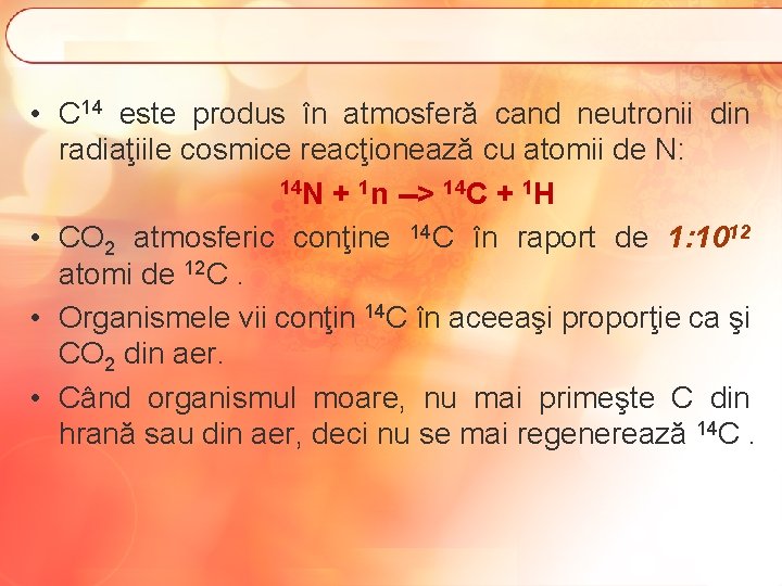  • C 14 este produs în atmosferă cand neutronii din radiaţiile cosmice reacţionează