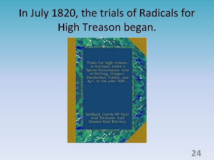 In July 1820, the trials of Radicals for High Treason began. 24 