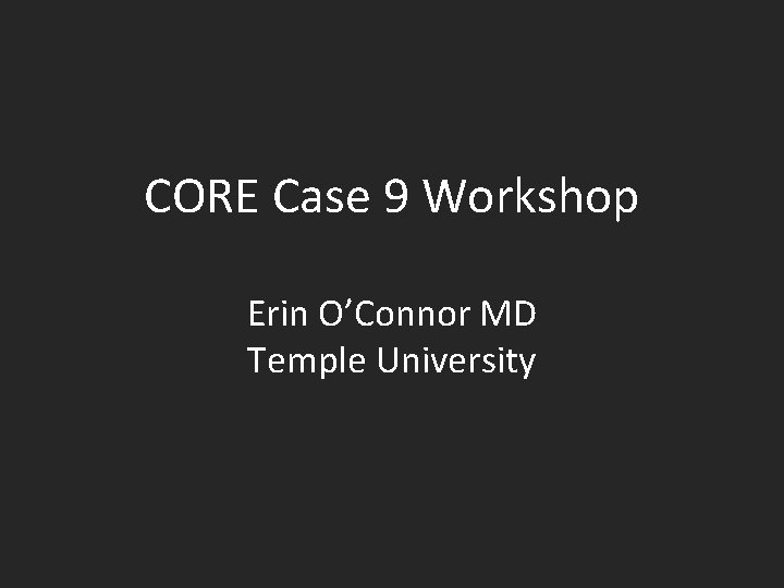 CORE Case 9 Workshop Erin O’Connor MD Temple University 