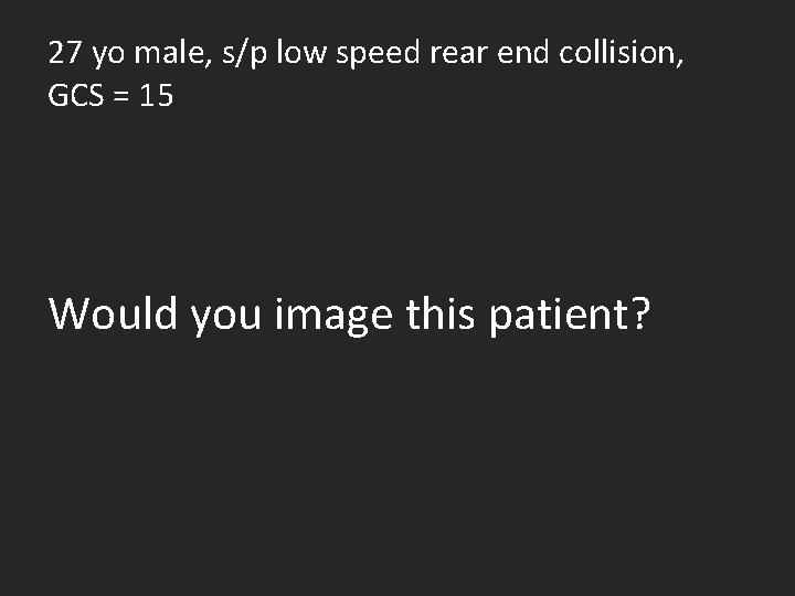 27 yo male, s/p low speed rear end collision, GCS = 15 Would you