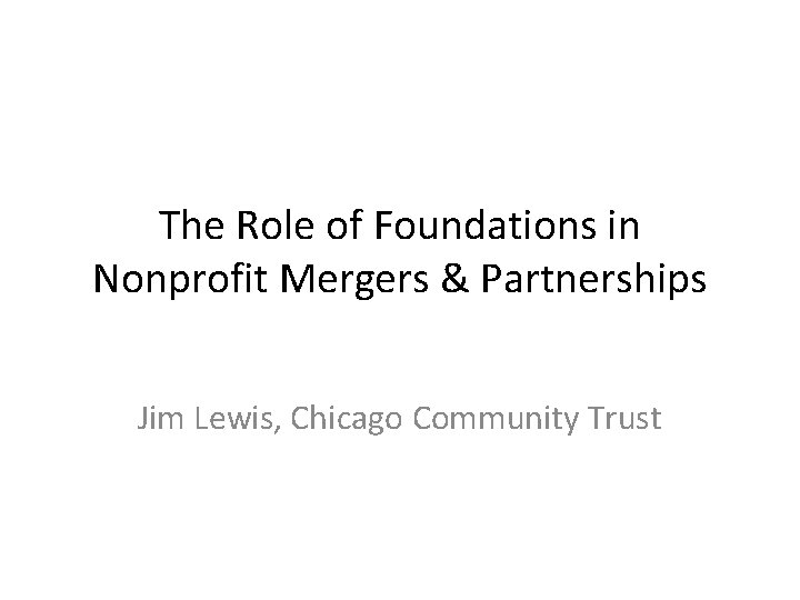 The Role of Foundations in Nonprofit Mergers & Partnerships Jim Lewis, Chicago Community Trust