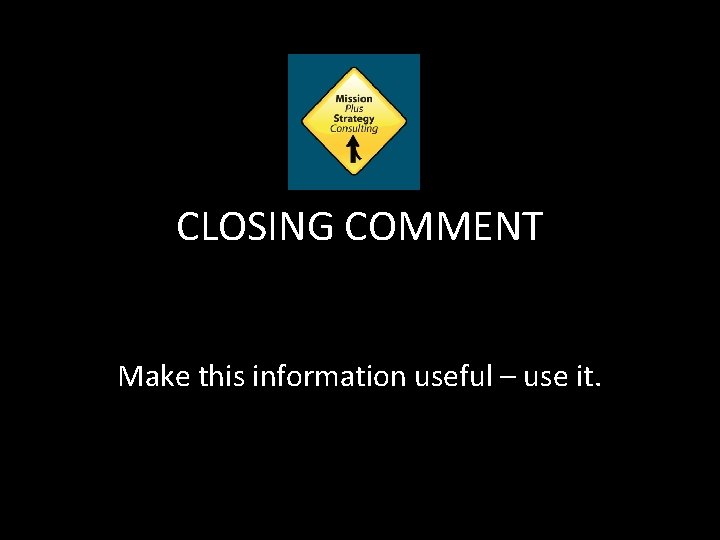 CLOSING COMMENT Make this information useful – use it. 