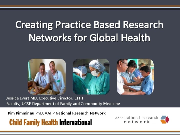 Creating Practice Based Research Networks for Global Health Jessica Evert MD, Executive Director, CFHI