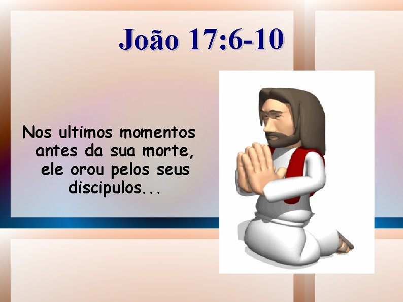 João 17: 6 -10 Nos ultimos momentos antes da sua morte, ele orou pelos