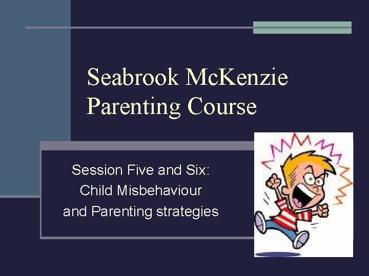 Seabrook Mc. Kenzie Parenting Course Session Five and Six: Child Misbehaviour and Parenting strategies