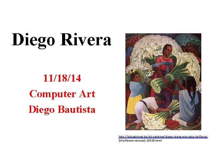 Diego Rivera 11/18/14 Computer Art Diego Bautista http: //oilpaintings. bz/oil-painting/diego-rivera-mercado-de-flores(the-flower-vendor)-20836. html 