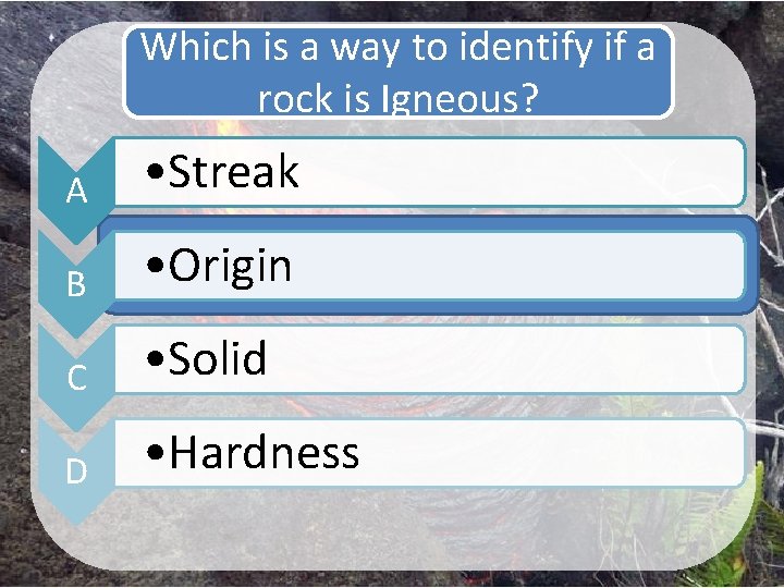 Which is a way to identify if a rock is Igneous? A • Streak