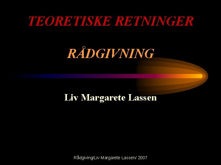 TEORETISKE RETNINGER RÅDGIVNING Liv Margarete Lassen Rådgiving/Liv Margarete Lassen/ 2007 