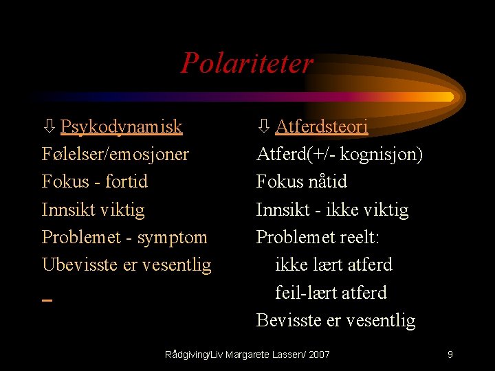 Polariteter ò Psykodynamisk Følelser/emosjoner Fokus - fortid Innsikt viktig Problemet - symptom Ubevisste er