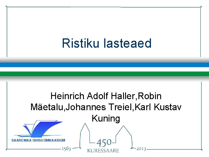 Ristiku lasteaed Heinrich Adolf Haller, Robin Mäetalu, Johannes Treiel, Karl Kustav Kuning SAAREMAA ÜHISGÜMNAASIUM