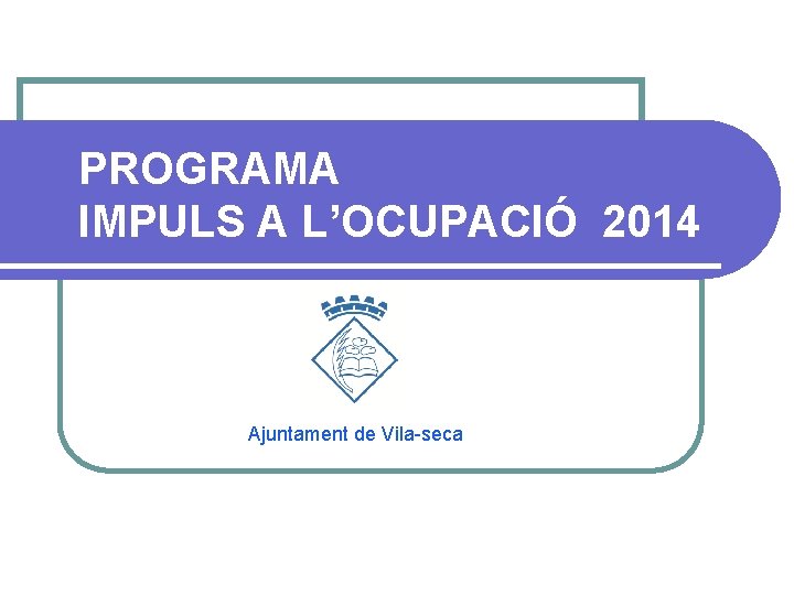 PROGRAMA IMPULS A L’OCUPACIÓ 2014 Ajuntament de Vila-seca 