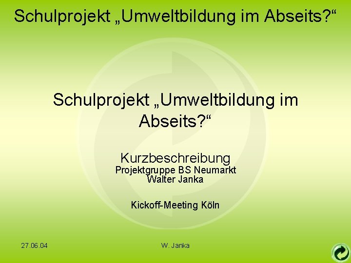 Schulprojekt „Umweltbildung im Abseits? “ Kurzbeschreibung Projektgruppe BS Neumarkt Walter Janka Kickoff-Meeting Köln 27.