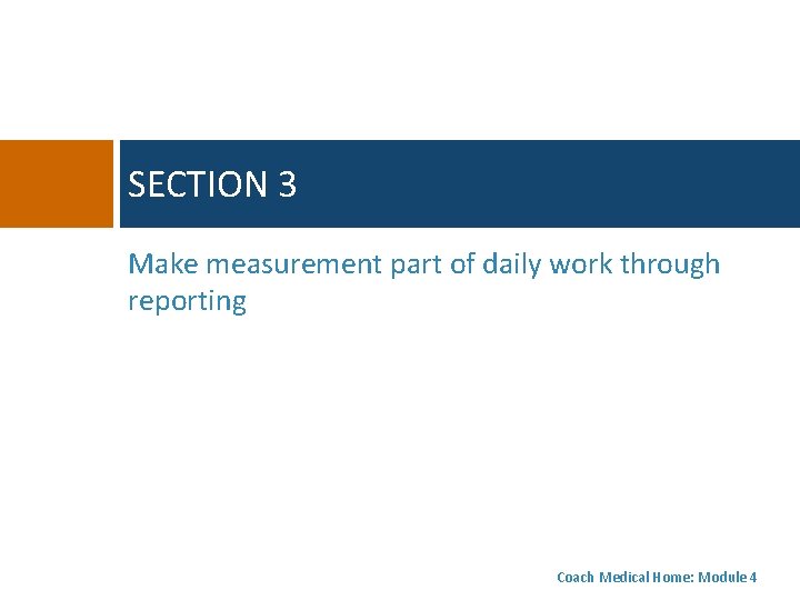 SECTION 3 Make measurement part of daily work through reporting Coach Medical Home: Module