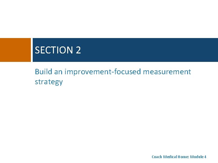 SECTION 2 Build an improvement-focused measurement strategy Coach Medical Home: Module 4 