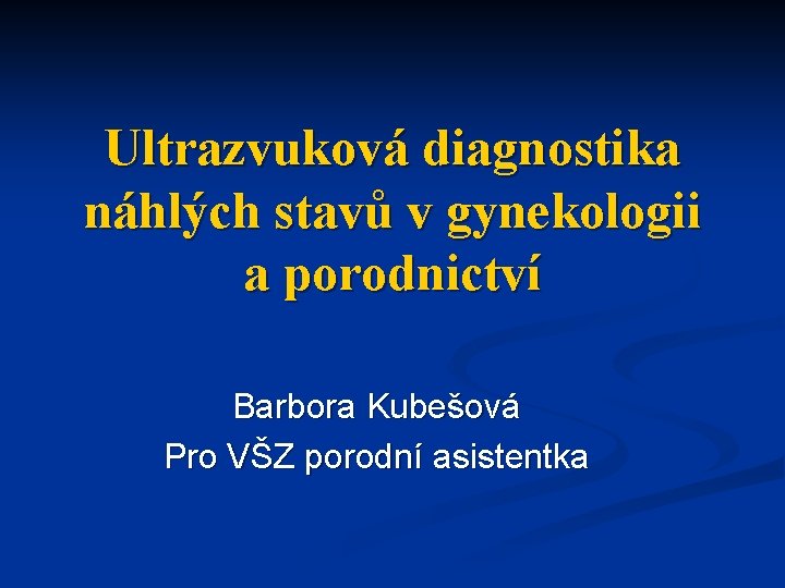 Ultrazvuková diagnostika náhlých stavů v gynekologii a porodnictví Barbora Kubešová Pro VŠZ porodní asistentka