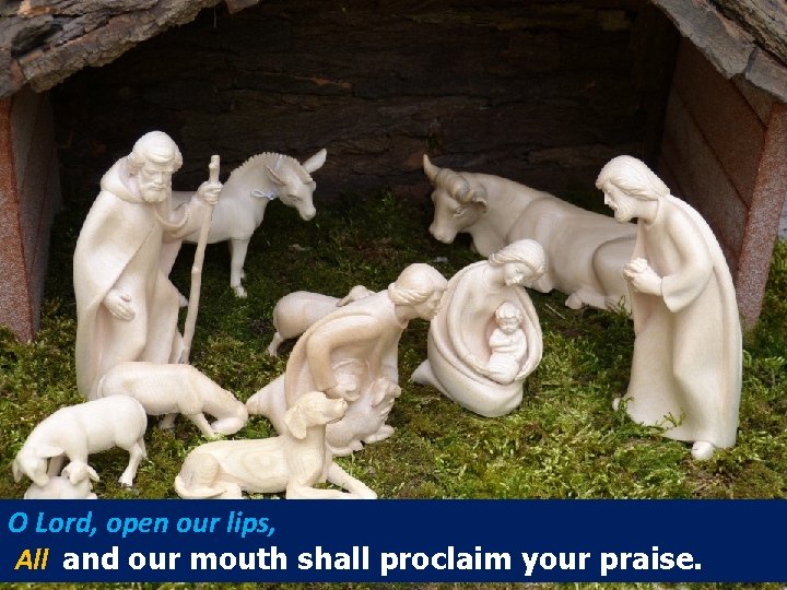 O Lord, open our lips, All and our mouth shall proclaim your praise. 