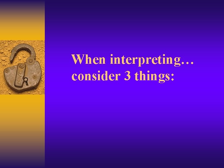 When interpreting… consider 3 things: 