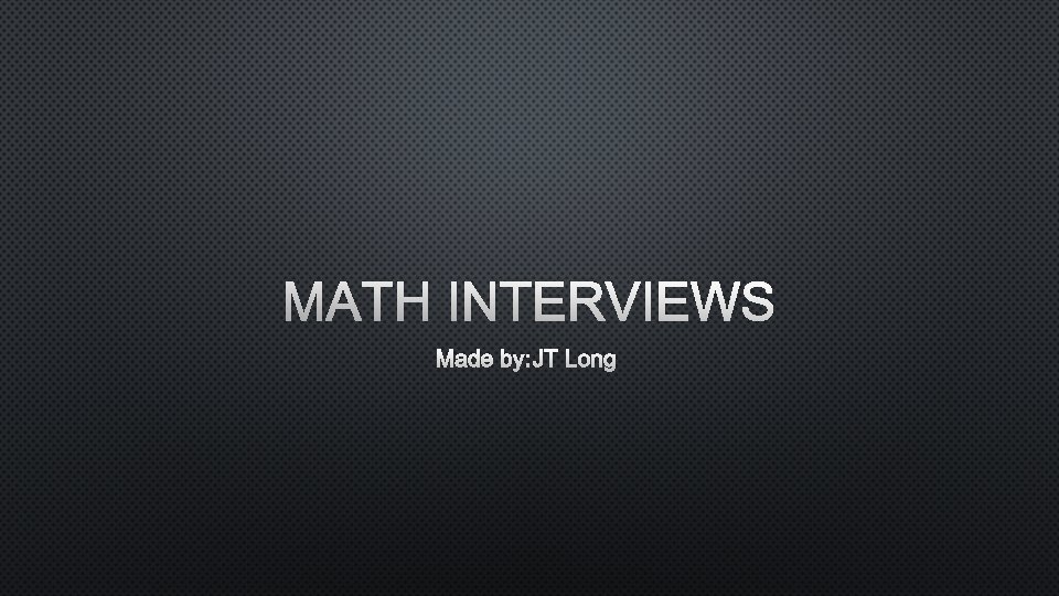 MATH INTERVIEWS MADE BY: JT LONG 