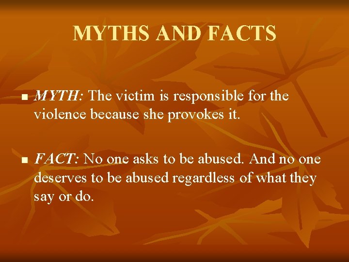 MYTHS AND FACTS n n MYTH: The victim is responsible for the violence because