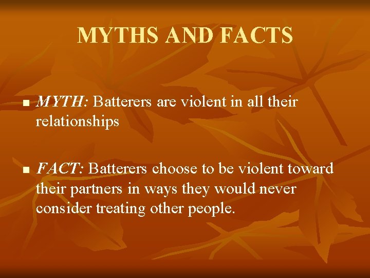 MYTHS AND FACTS n n MYTH: Batterers are violent in all their relationships FACT: