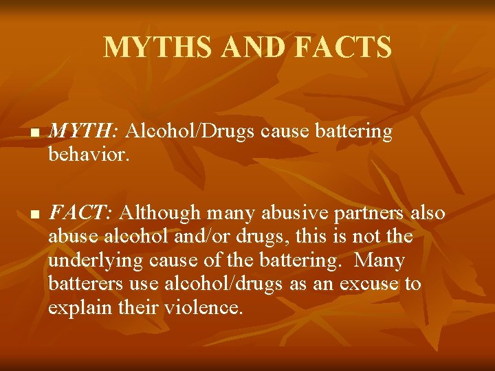 MYTHS AND FACTS n n MYTH: Alcohol/Drugs cause battering behavior. FACT: Although many abusive