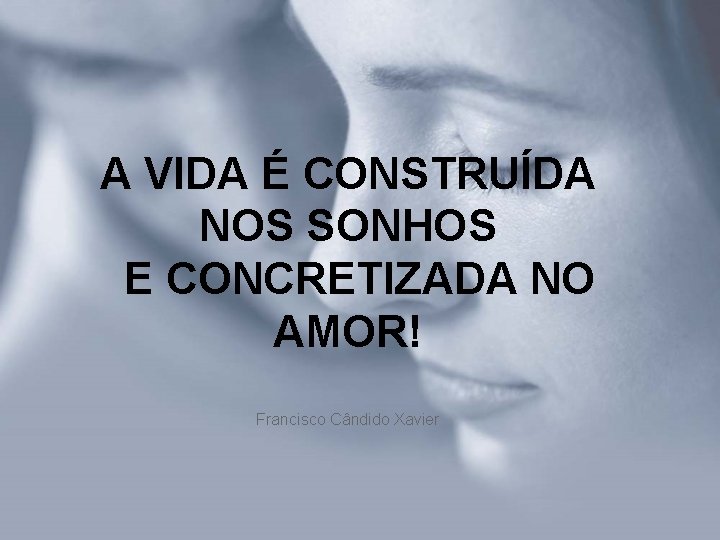 A VIDA É CONSTRUÍDA NOS SONHOS E CONCRETIZADA NO AMOR! Francisco Cândido Xavier 